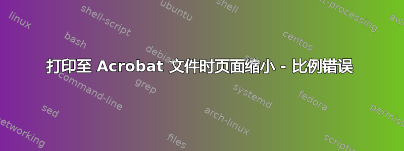 打印至 Acrobat 文件时页面缩小 - 比例错误