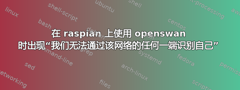 在 raspian 上使用 openswan 时出现“我们无法通过该网络的任何一端识别自己”