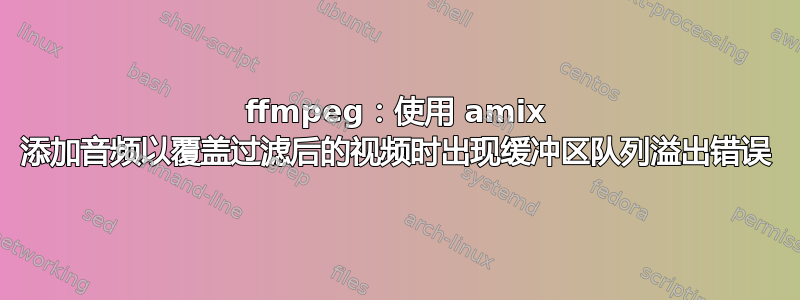 ffmpeg：使用 amix 添加音频以覆盖过滤后的视频时出现缓冲区队列溢出错误