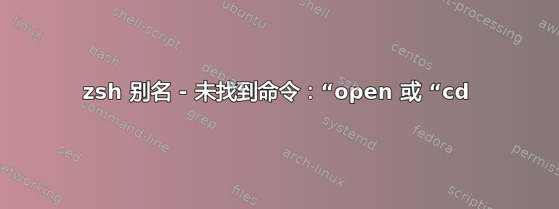 zsh 别名 - 未找到命令：“open 或 “cd