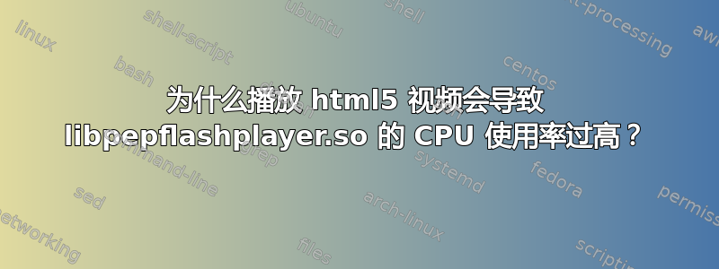 为什么播放 html5 视频会导致 libpepflashplayer.so 的 CPU 使用率过高？