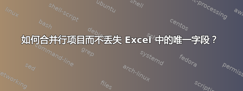 如何合并行项目而不丢失 Excel 中的唯一字段？