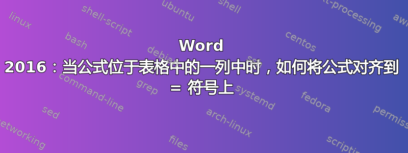 Word 2016：当公式位于表格中的一列中时，如何将公式对齐到 = 符号上