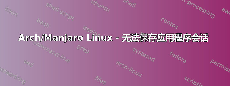 Arch/Manjaro Linux - 无法保存应用程序会话