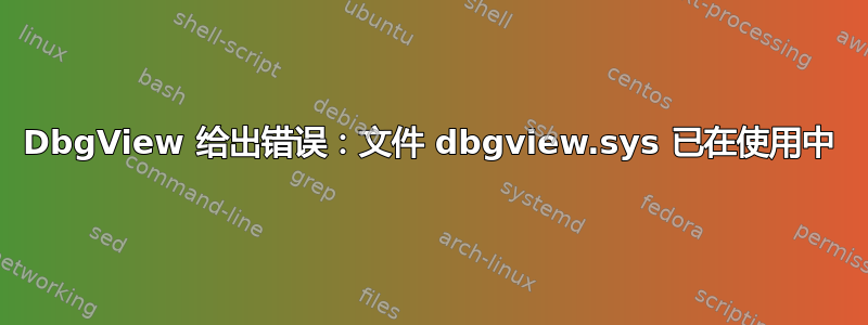 DbgView 给出错误：文件 dbgview.sys 已在使用中