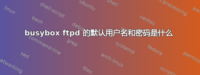 busybox ftpd 的默认用户名和密码是什么