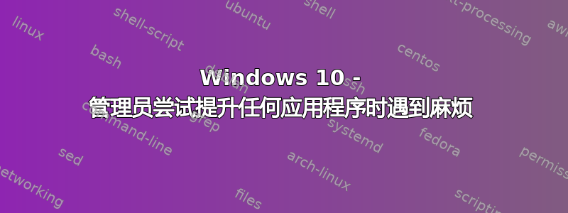 Windows 10 - 管理员尝试提升任何应用程序时遇到麻烦