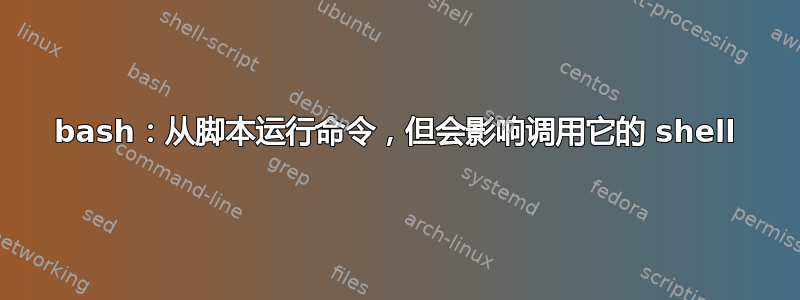 bash：从脚本运行命令，但会影响调用它的 shell