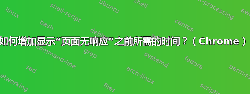 如何增加显示“页面无响应”之前所需的时间？（Chrome）