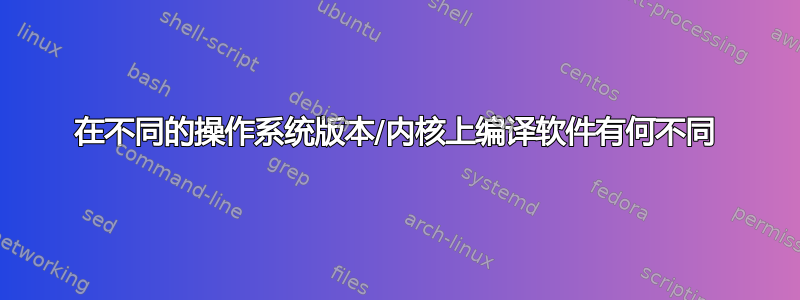 在不同的操作系统版本/内核上编译软件有何不同