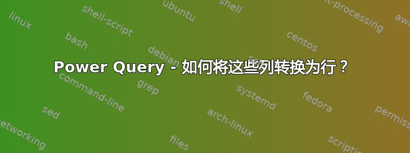 Power Query - 如何将这些列转换为行？