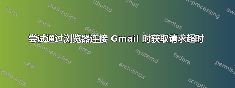 尝试通过浏览器连接 Gmail 时获取请求超时