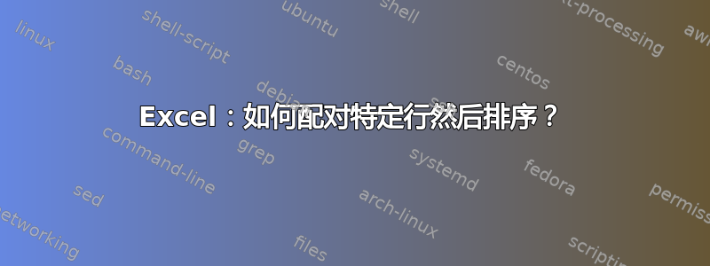 Excel：如何配对特定行然后排序？