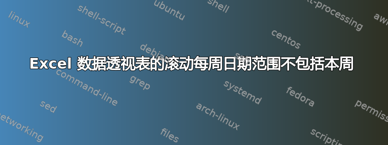 Excel 数据透视表的滚动每周日期范围不包括本周