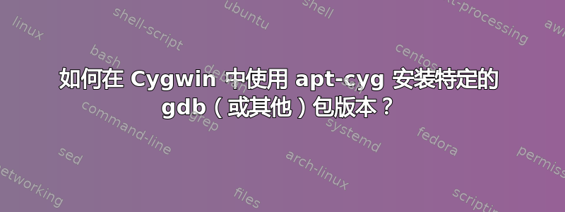 如何在 Cygwin 中使用 apt-cyg 安装特定的 gdb（或其他）包版本？