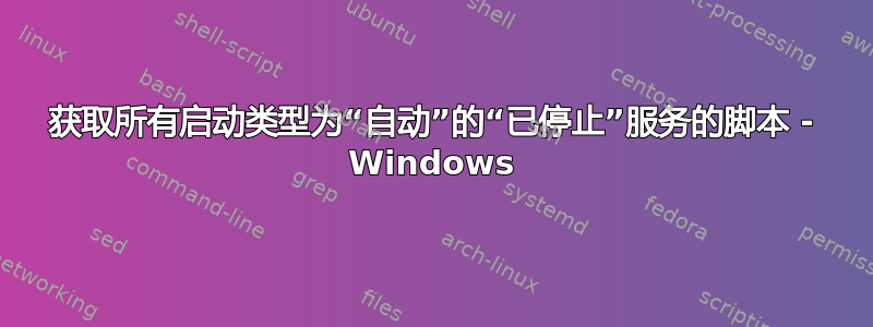 获取所有启动类型为“自动”的“已停止”服务的脚本 - Windows