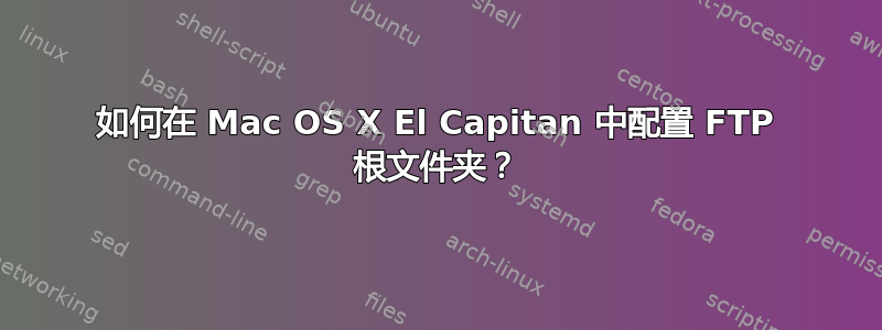 如何在 Mac OS X El Capitan 中配置 FTP 根文件夹？