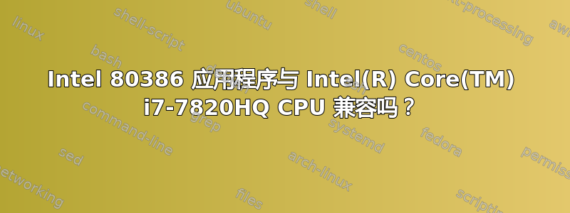 Intel 80386 应用程序与 Intel(R) Core(TM) i7-7820HQ CPU 兼容吗？