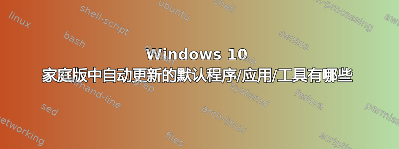 Windows 10 家庭版中自动更新的默认程序/应用/工具有哪些