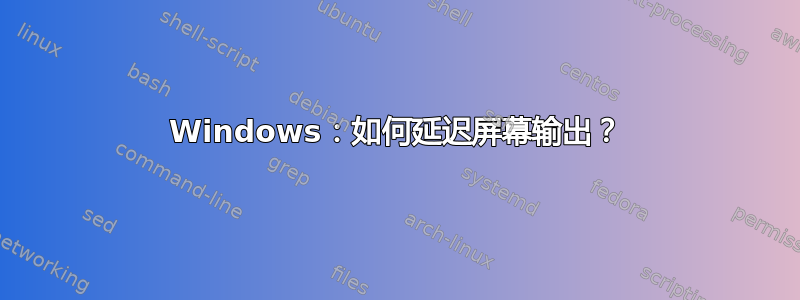 Windows：如何延迟屏幕输出？