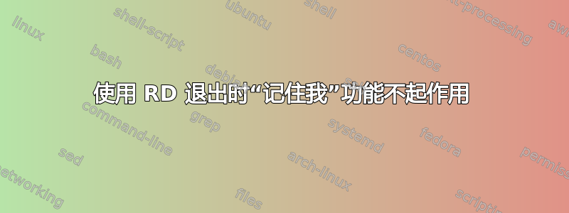 使用 RD 退出时“记住我”功能不起作用