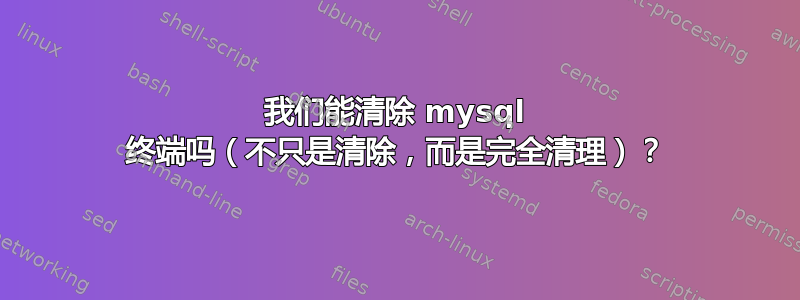 我们能清除 mysql 终端吗（不只是清除，而是完全清理）？