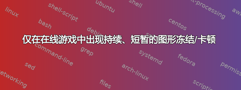 仅在在线游戏中出现持续、短暂的图形冻结/卡顿