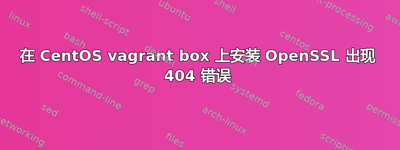 在 CentOS vagrant box 上安装 OpenSSL 出现 404 错误