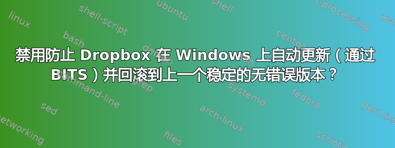 禁用防止 Dropbox 在 Windows 上自动更新（通过 BITS）并回滚到上一个稳定的无错误版本？