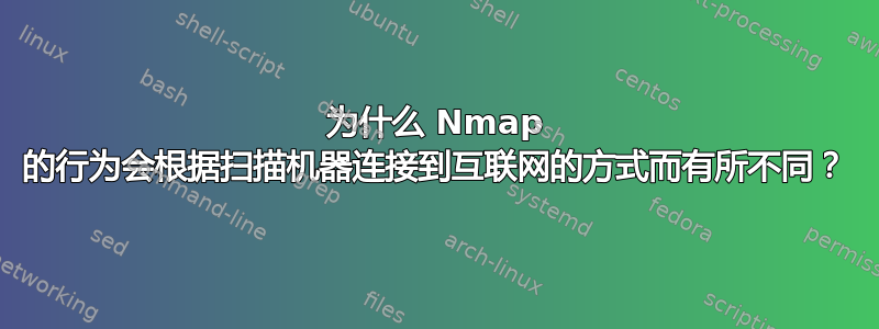 为什么 Nmap 的行为会根据扫描机器连接到互联网的方式而有所不同？