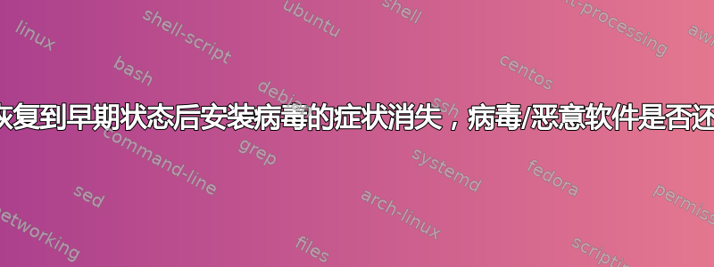 如果系统恢复到早期状态后安装病毒的症状消失，病毒/恶意软件是否还会残留？