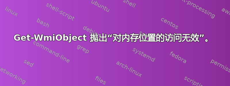 Get-WmiObject 抛出“对内存位置的访问无效”。