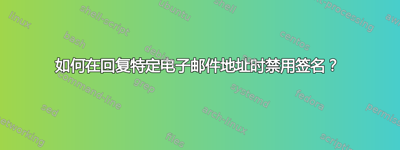 如何在回复特定电子邮件地址时禁用签名？