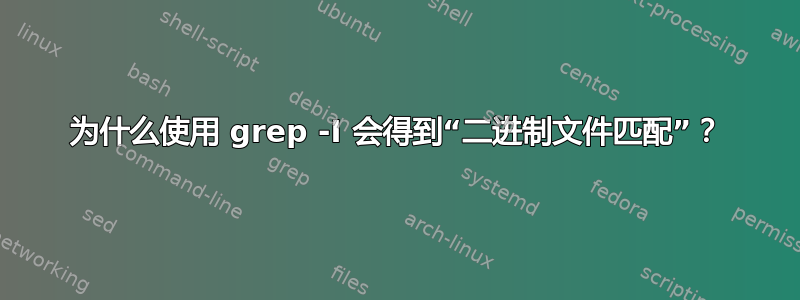 为什么使用 grep -I 会得到“二进制文件匹配”？