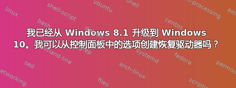 我已经从 Windows 8.1 升级到 Windows 10。我可以从控制面板中的选项创建恢复驱动器吗？