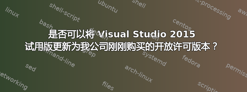 是否可以将 Visual Studio 2015 试用版更新为我公司刚刚购买的开放许可版本？