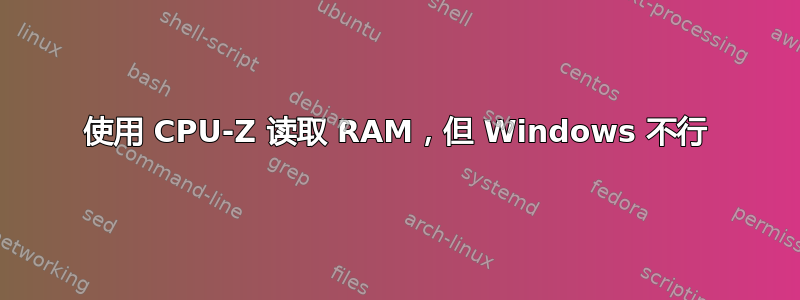 使用 CPU-Z 读取 RAM，但 Windows 不行