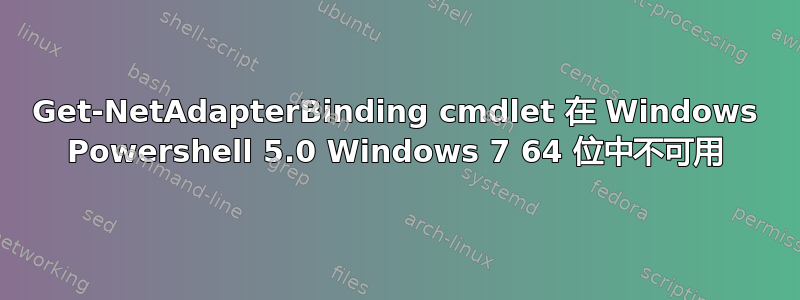 Get-NetAdapterBinding cmdlet 在 Windows Powershell 5.0 Windows 7 64 位中不可用