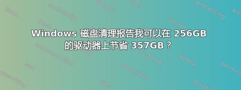 Windows 磁盘清理报告我可以在 256GB 的驱动器上节省 357GB？