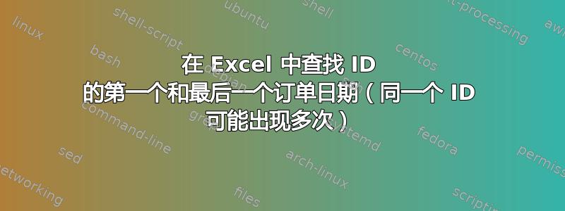 在 Excel 中查找 ID 的第一个和最后一个订单日期（同一个 ID 可能出现多次）