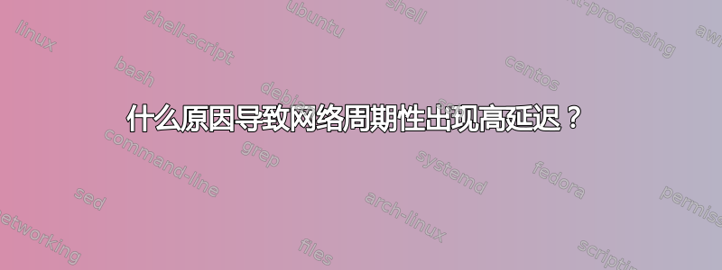 什么原因导致网络周期性出现高延迟？