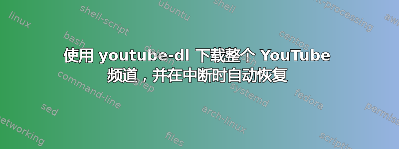 使用 youtube-dl 下载整个 YouTube 频道，并在中断时自动恢复