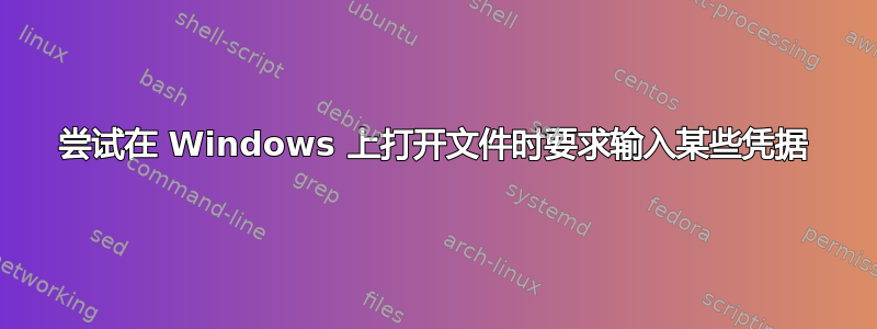 尝试在 Windows 上打开文件时要求输入某些凭据