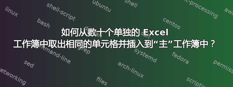 如何从数十个单独的 Excel 工作簿中取出相同的单元格并插入到“主”工作簿中？