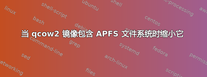 当 qcow2 镜像包含 APFS 文件系统时缩小它