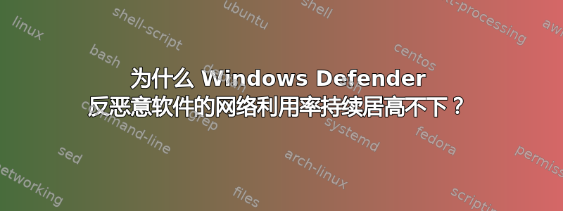 为什么 Windows Defender 反恶意软件的网络利用率持续居高不下？