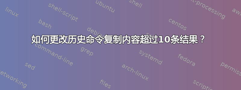 如何更改历史命令复制内容超过10条结果？