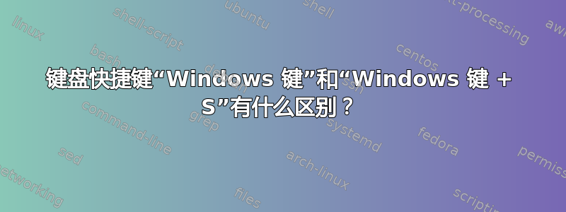 键盘快捷键“Windows 键”和“Windows 键 + S”有什么区别？