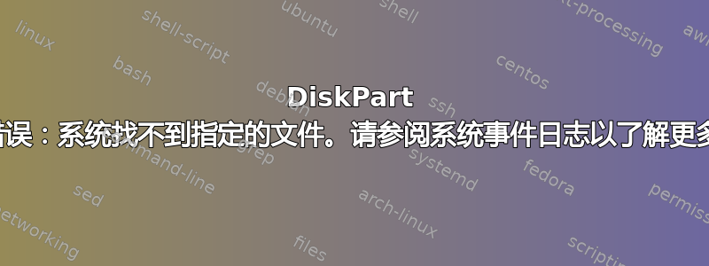 DiskPart 遇到错误：系统找不到指定的文件。请参阅系统事件日志以了解更多信息