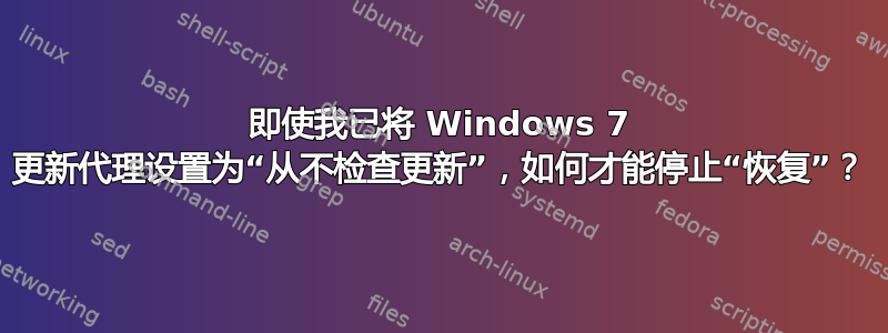 即使我已将 Windows 7 更新代理设置为“从不检查更新”，如何才能停止“恢复”？